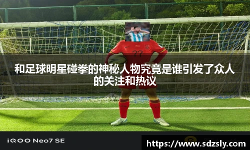 和足球明星碰拳的神秘人物究竟是谁引发了众人的关注和热议